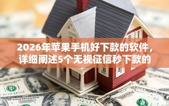 2026年苹果手机好下款的软件，详细阐述5个无视征信秒下款的口子