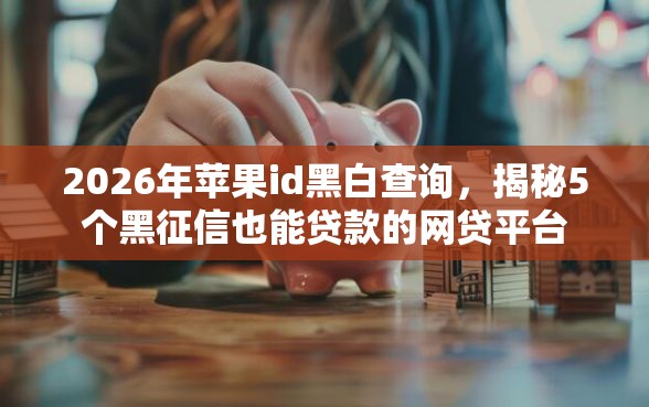 2026年苹果id黑白查询，揭秘5个黑征信也能贷款的网贷平台