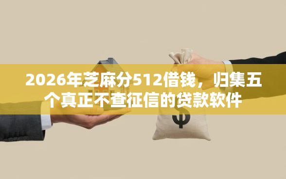 2026年芝麻分512借钱，归集五个真正不查征信的贷款软件