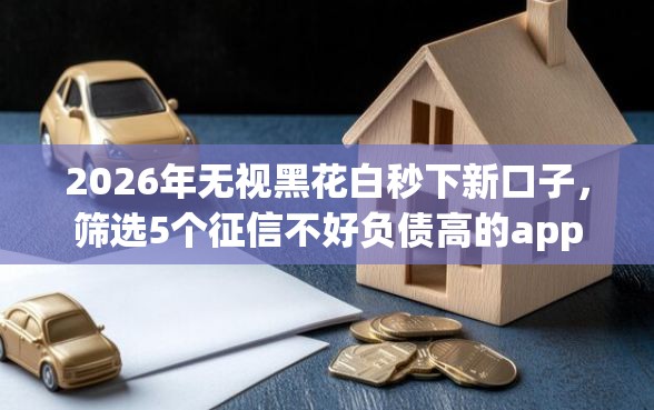 2026年无视黑花白秒下新口子，筛选5个征信不好负债高的app