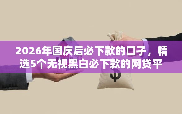 2026年国庆后必下款的口孑，精选5个无视黑白必下款的网贷平台
