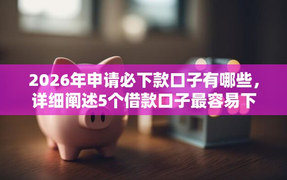 2026年申请必下款口子有哪些，详细阐述5个借款口子最容易下软件