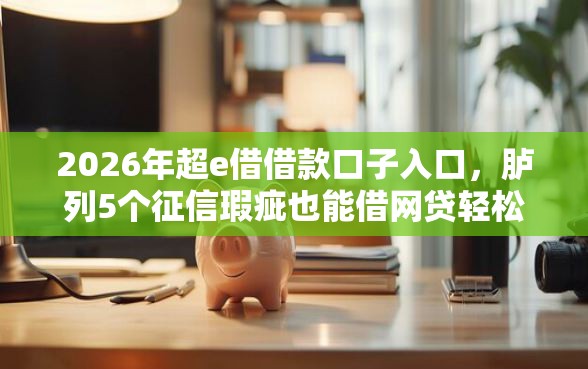 2026年超e借借款口子入口，胪列5个征信瑕疵也能借网贷轻松下款的口子