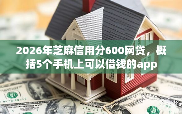 2026年芝麻信用分600网贷，概括5个手机上可以借钱的app