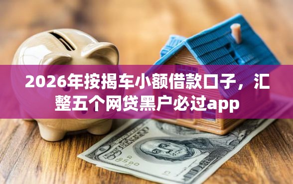 2026年按揭车小额借款口子，汇整五个网贷黑户必过app