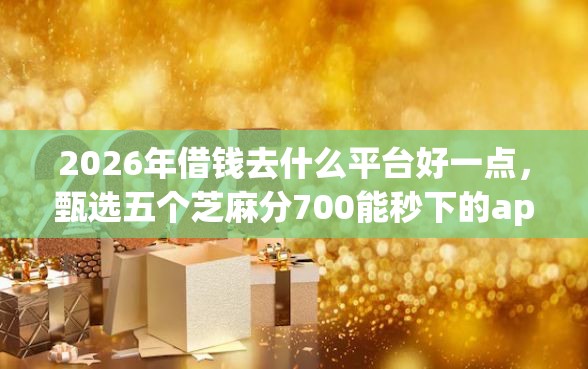 2026年借钱去什么平台好一点，甄选五个芝麻分700能秒下的app