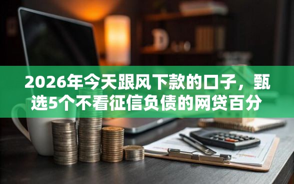 2026年今天跟风下款的口子，甄选5个不看征信负债的网贷百分百下款平台