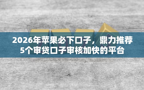 2026年苹果必下口子，鼎力推荐5个审贷口子审核加快的平台