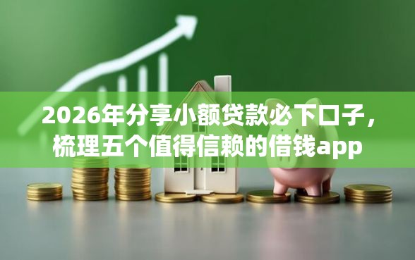 2026年分享小额贷款必下口子，梳理五个值得信赖的借钱app