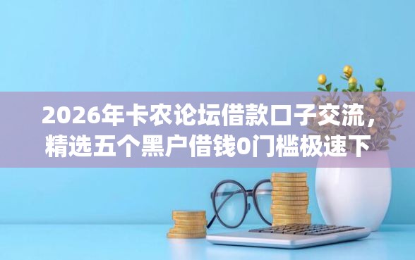 2026年卡农论坛借款口子交流，精选五个黑户借钱0门槛极速下款app