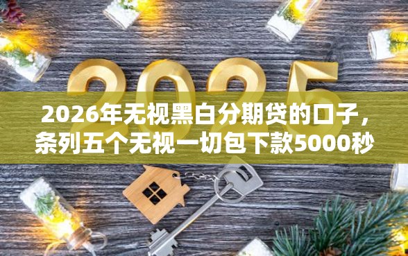 2026年无视黑白分期贷的口子，条列五个无视一切包下款5000秒下款的平台