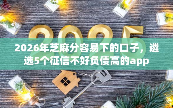 2026年芝麻分容易下的口子，遴选5个征信不好负债高的app