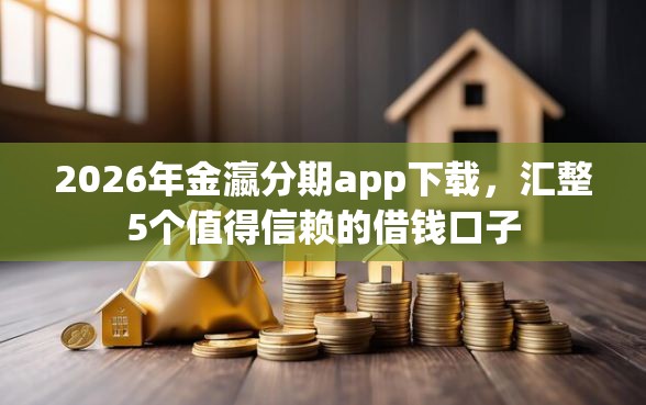 2026年金瀛分期app下载，汇整5个值得信赖的借钱口子