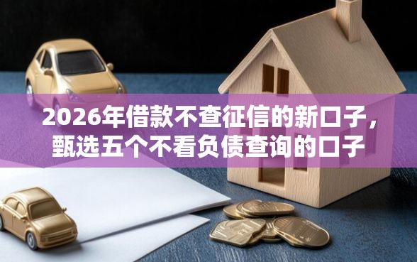 2026年借款不查征信的新口子，甄选五个不看负债查询的口子