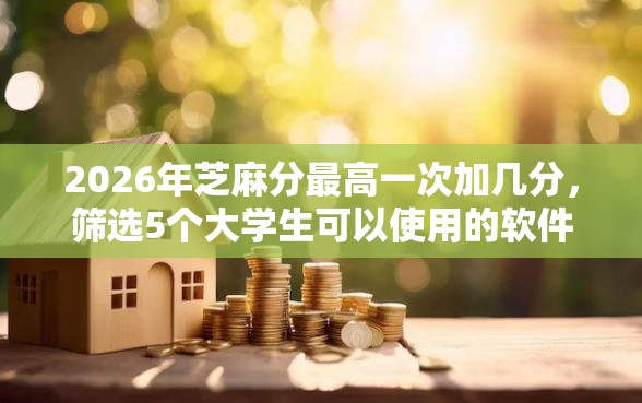 2026年芝麻分最高一次加几分，筛选5个大学生可以使用的软件