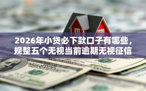 2026年小贷必下款口子有哪些，规整五个无视当前逾期无视征信的借款口子