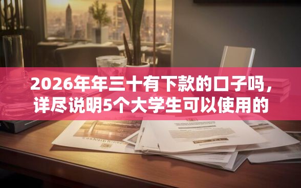 2026年年三十有下款的口子吗，详尽说明5个大学生可以使用的口子