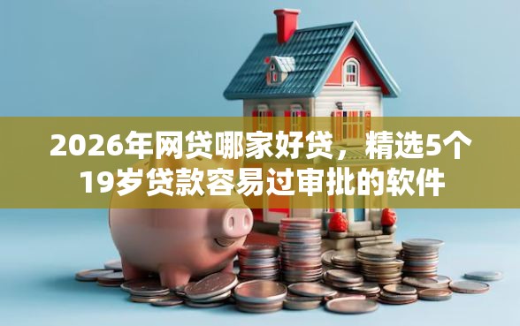 2026年网贷哪家好贷，精选5个19岁贷款容易过审批的软件