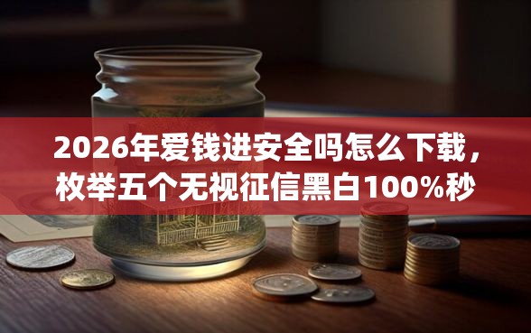 2026年爱钱进安全吗怎么下载，枚举五个无视征信黑白100%秒下app