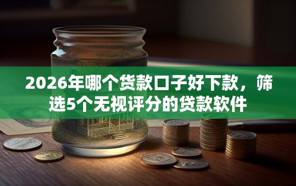 2026年哪个货款口子好下款，筛选5个无视评分的贷款软件