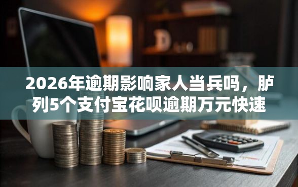 2026年逾期影响家人当兵吗，胪列5个支付宝花呗逾期万元快速贷款平台