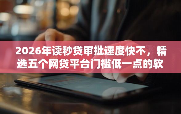 2026年读秒贷审批速度快不，精选五个网贷平台门槛低一点的软件