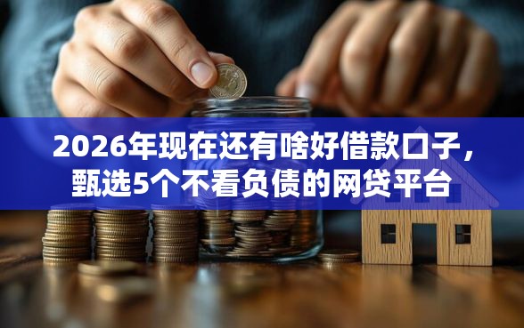 2026年现在还有啥好借款口子，甄选5个不看负债的网贷平台