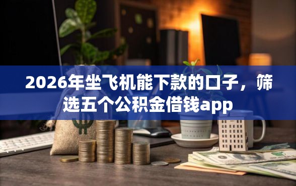 2026年坐飞机能下款的口子，筛选五个公积金借钱app