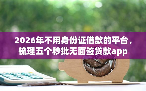 2026年不用身份证借款的平台,梳理五个秒批无面签贷款app 2026年不用身份证借款的平台,梳理五个秒批无面签贷款app