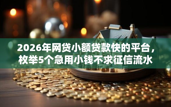 2026年网贷小额贷款快的平台，枚举5个急用小钱不求征信流水轻松贷的软件