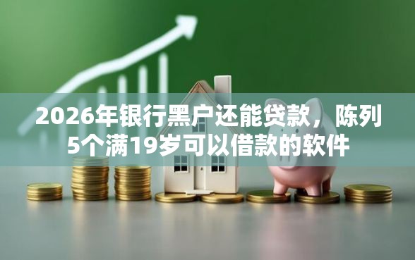 2026年银行黑户还能贷款，陈列5个满19岁可以借款的软件