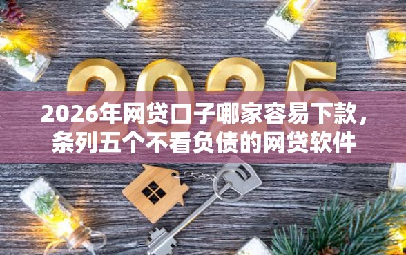2026年网贷口子哪家容易下款，条列五个不看负债的网贷软件