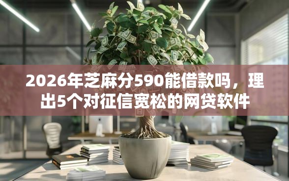 2026年芝麻分590能借款吗，理出5个对征信宽松的网贷软件