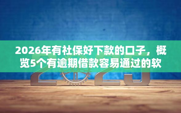 2026年有社保好下款的口子，概览5个有逾期借款容易通过的软件