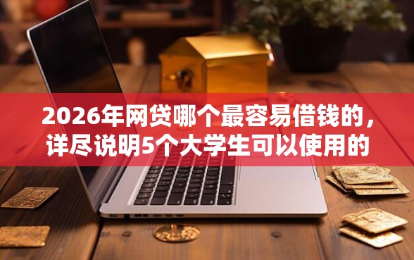 2026年网贷哪个最容易借钱的，详尽说明5个大学生可以使用的口子