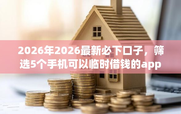 2026年2026最新必下口子，筛选5个手机可以临时借钱的app