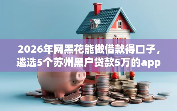 2026年网黑花能做借款得口子，遴选5个苏州黑户贷款5万的app