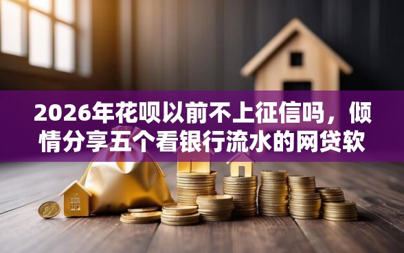 2026年花呗以前不上征信吗，倾情分享五个看银行流水的网贷软件