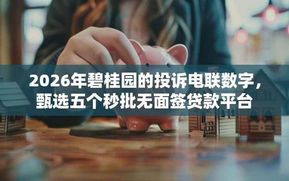 2026年碧桂园的投诉电联数字，甄选五个秒批无面签贷款平台