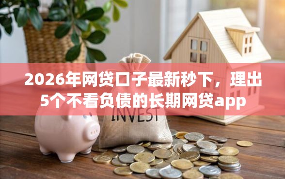 2026年网贷口子最新秒下，理出5个不看负债的长期网贷app