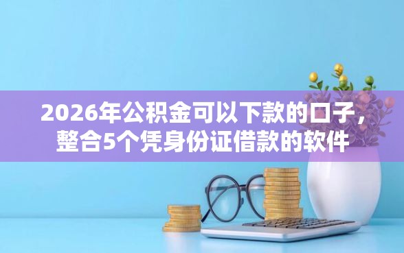 2026年公积金可以下款的口子，整合5个凭身份证借款的软件