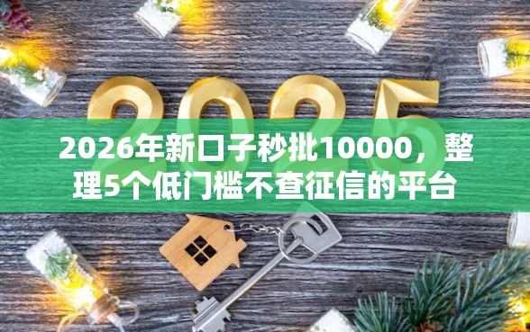 2026年新口子秒批10000，整理5个低门槛不查征信的平台