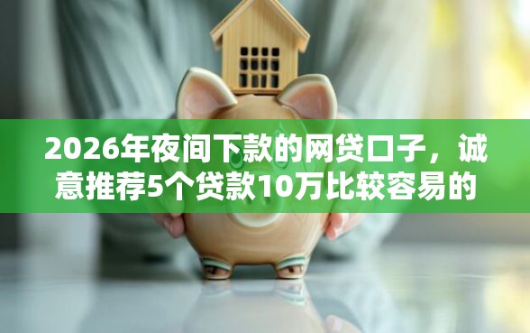 2026年夜间下款的网贷口子，诚意推荐5个贷款10万比较容易的平台