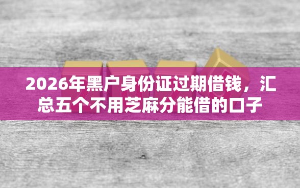 2026年黑户身份证过期借钱，汇总五个不用芝麻分能借的口子