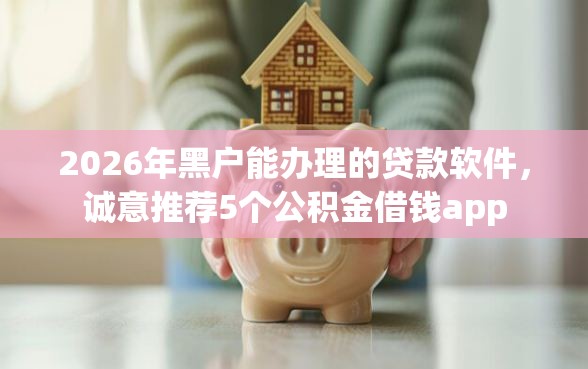 2026年黑户能办理的贷款软件，诚意推荐5个公积金借钱app