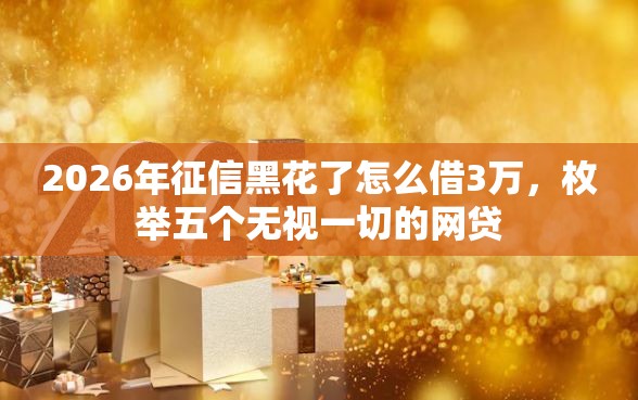 2026年征信黑花了怎么借3万，枚举五个无视一切的网贷