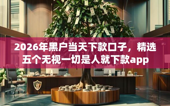 2026年黑户当天下款口子，精选五个无视一切是人就下款app