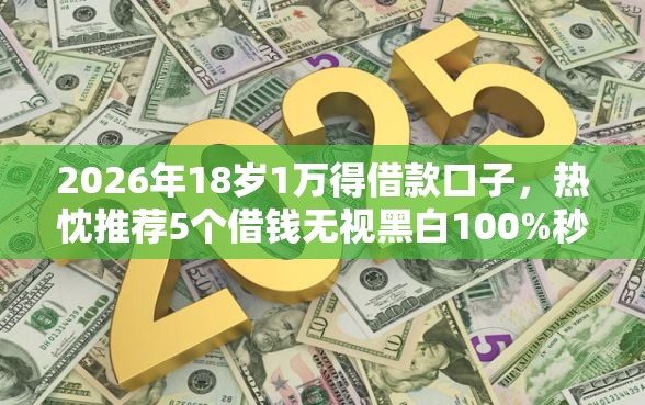 2026年18岁1万得借款口子，热忱推荐5个借钱无视黑白100%秒下口子