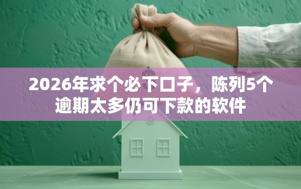 2026年求个必下口子，陈列5个逾期太多仍可下款的软件