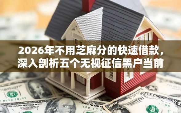 2026年不用芝麻分的快速借款，深入剖析五个无视征信黑户当前逾期必下款的口子